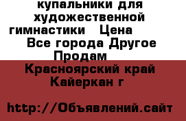 купальники для художественной гимнастики › Цена ­ 12 000 - Все города Другое » Продам   . Красноярский край,Кайеркан г.